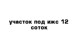 участок под ижс 12 соток